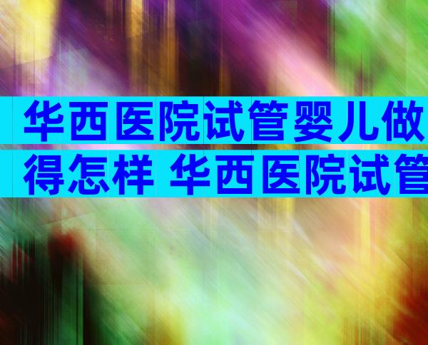 华西医院试管婴儿做得怎样 华西医院试管婴儿成功率高吗